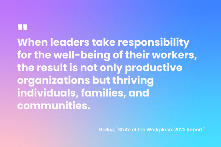    "When leaders take responsibility for the well-being of their workers, the result is not only productive organizations but thriving individuals, families, and communities." - Gallup